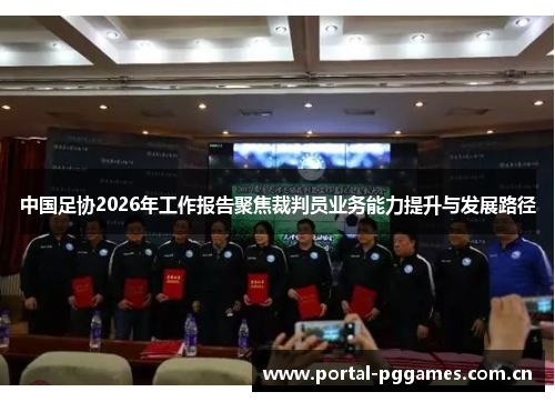 中国足协2026年工作报告聚焦裁判员业务能力提升与发展路径 中国足协2026年工作报告聚焦裁判员业务能力提升与发展路径