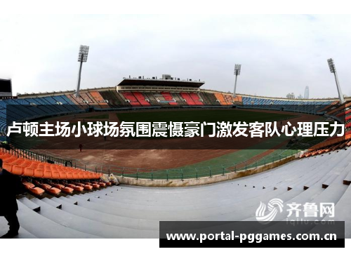 卢顿主场小球场氛围震慑豪门激发客队心理压力 卢顿主场小球场氛围震慑豪门激发客队心理压力
