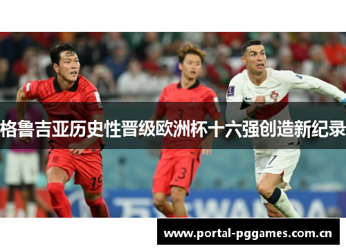 格鲁吉亚历史性晋级欧洲杯十六强创造新纪录 格鲁吉亚历史性晋级欧洲杯十六强创造新纪录
