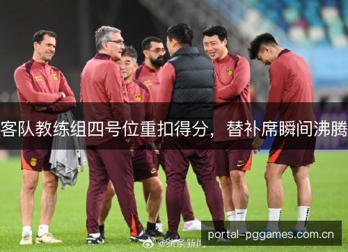 客队教练组四号位重扣得分,替补席瞬间沸腾 客队教练组四号位重扣得分,替补席瞬间沸腾